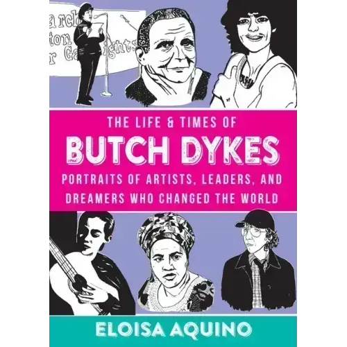 The Life & Times of Butch Dykes: Portraits of Artists, Leaders, and Dreamers Who Changed the World: Portraits of Artists, Leaders, and Dreamers Who Ch