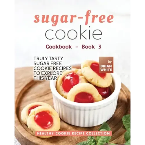 Sugar-Free Cookie Cookbook - Book 3: Truly Tasty Sugar Free Cookie Recipes to Explore This Year