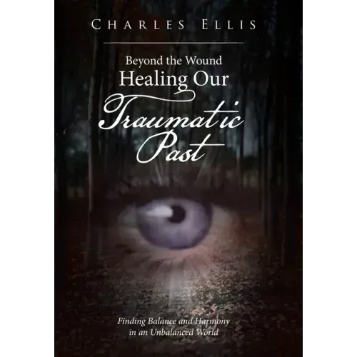 Beyond the Wound - Healing Our Traumatic Past: Finding Balance and Harmony in an Unbalanced World