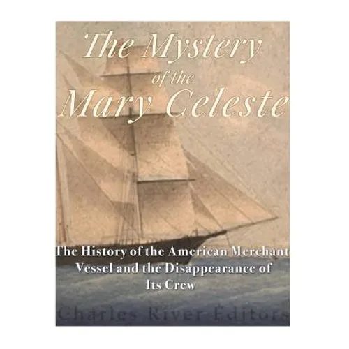The Mystery of the Mary Celeste: The History of the American Merchant Vessel and the Disappearance of Its Crew
