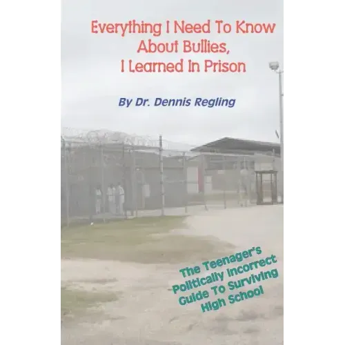 Everything I Need To Know About Bullies, I Learned In Prison: A Politically Incoprrect Guide To Surviving High School