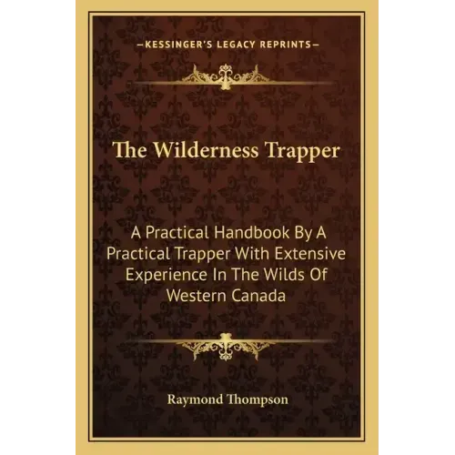 The Wilderness Trapper: A Practical Handbook by a Practical Trapper with Extensive Experience in the Wilds of Western Canada