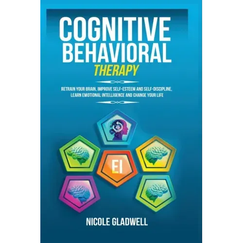 Cognitive Behavioral Therapy: Retrain Your Brain, Improve Self-Esteem and Self-Discipline, Learn Emotional Intelligence and Change Your Life