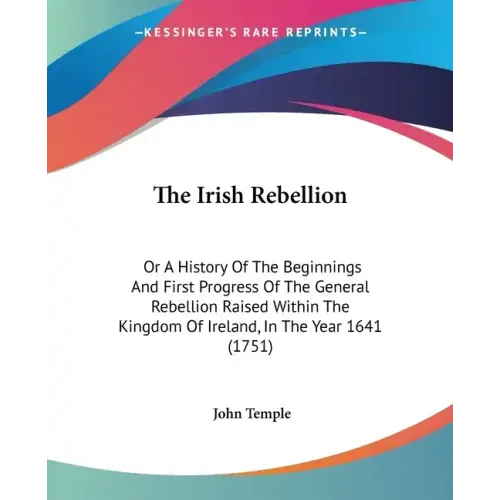 The Irish Rebellion: Or A History Of The Beginnings And First Progress Of The General Rebellion Raised Within The Kingdom Of Ireland, In Th