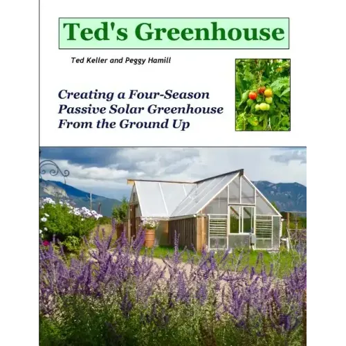 Ted's Greenhouse: Creating a Four-Season Passive Solar Greenhouse From the Ground Up