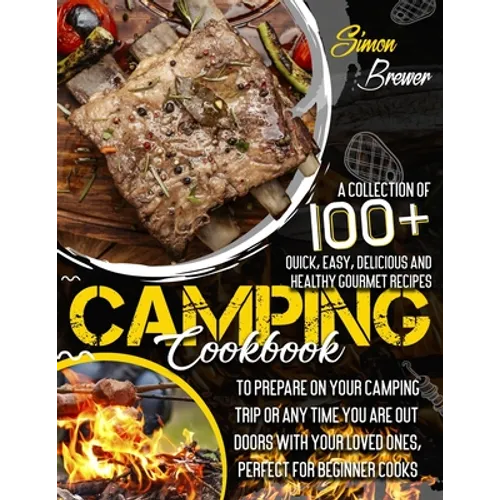 Camping Cookbook: A Collection Of 100+ Quick, Easy, Delicious and Healthy Gourmet Recipes To Prepare On Your Camping Trip Or Any Time Yo