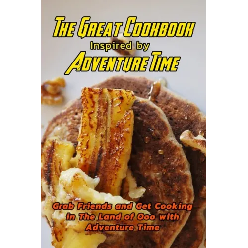 The Great Cookbook Inspired by Adventure Time: Grab Friends and Get Cooking in The Land of Ooo with Adventure Time: Adventure Time Cookbook