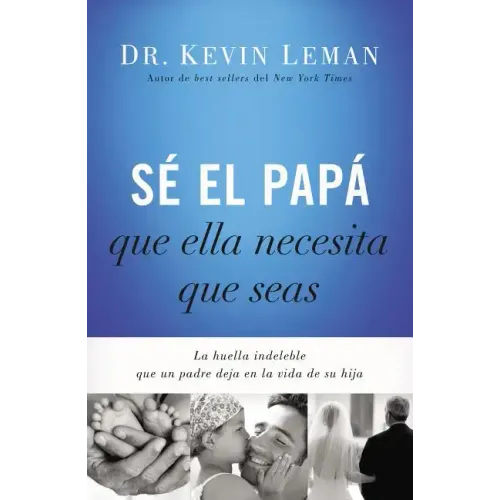 Sé El Papá Que Ella Necesita Que Seas: La Huella Indeleble Que Un Padre Deja En La Vida de Su Hija = Be the Dad She Needs You to Be