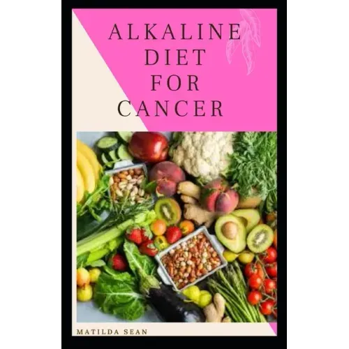 Alkaline Diet for Cancer: Alkaline diet meal plan and recipes that fight against diseases and improve healthy way of living