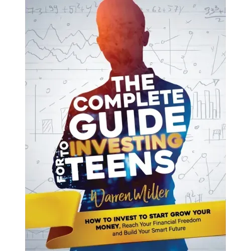The Complete Guide to Investing for Teens: How to Invest to Start Grow Your Money, Reach Your Financial Freedom and Build Your Smart Future