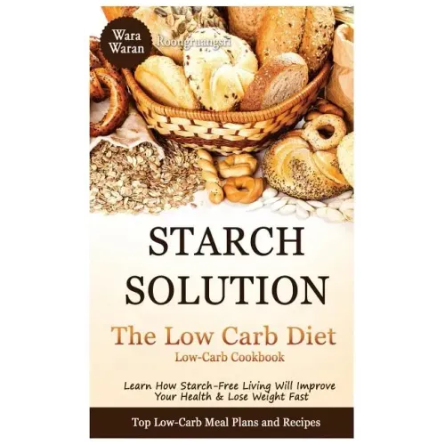Starch Solution - Low Carb Diet: Learn How Starch-Free Living Will Improve Your Health & Lose Weight Fast, Top Low Carb Diet Meal Plan and Recipes, Lo