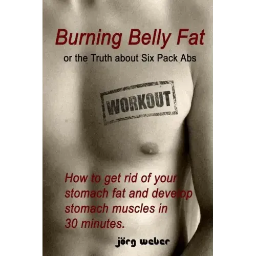 Burning Belly Fat or the Truth about Six Pack Abs: How to get rid of your stomach fat and develop stomach muscles in 30 minutes. (Sixpack fast and eas