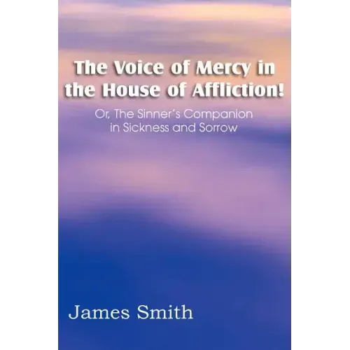 The Voice of Mercy in the House of Affliction! Or, the Sinner's Companion in Sickness and Sorrow