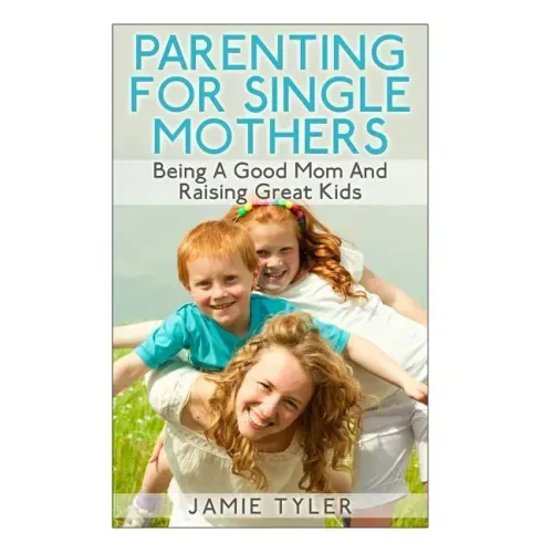 Parenting For Single Mothers: Being A Good Mom And Raising Great Kids