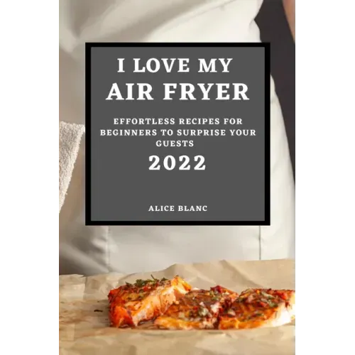 I Love My Air Fryer 2022: Effortless Recipes for Beginners to Surprise Your Guests