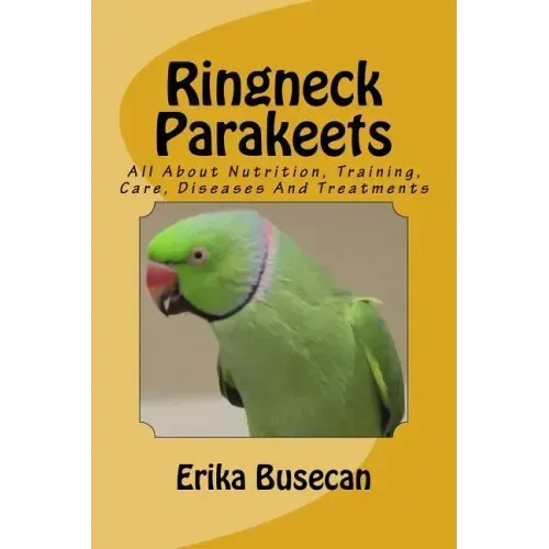 Ringneck Parakeets: All About Nutrition, Training, Care, Diseases And Treatments