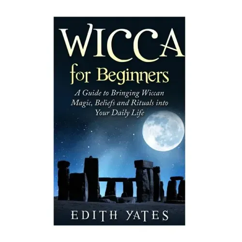 Wicca for Beginners: A Guide to Bringing Wiccan Magic, Beliefs and Rituals into Your Daily Life