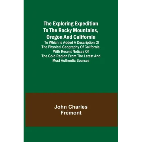 The Exploring Expedition to the Rocky Mountains, Oregon and California; To which is Added a Description of the Physical Geography of California, with