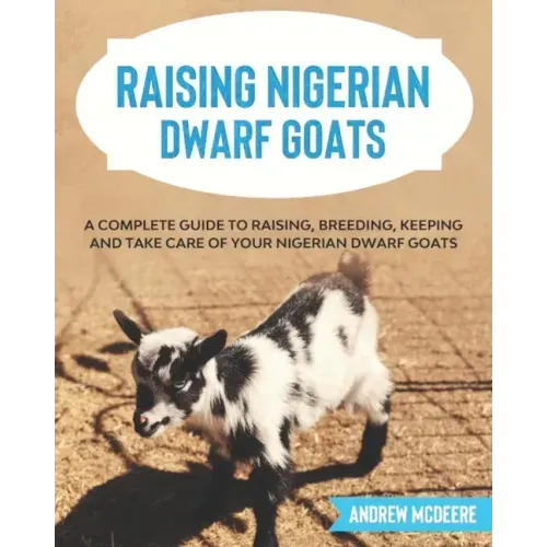 Raising Nigerian Dwarf Goats: A complete Guide to Learn How to Raise Nigerian Dwarf Goats