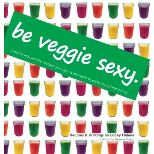 Be Veggie Sexy: Delicious & simple recipes you sip - a life hack to joyful healthier living.