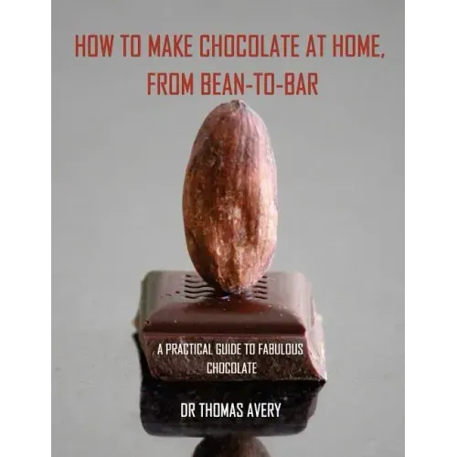 How to Make Chocolate at Home, from Bean-to-Bar: A Practical Guide to Fabulous Chocolate