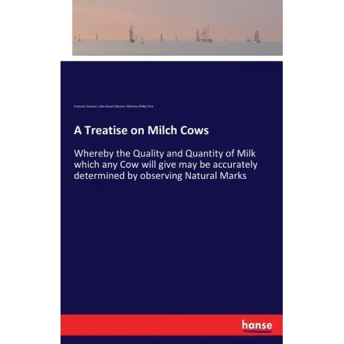 A Treatise on Milch Cows: Whereby the Quality and Quantity of Milk which any Cow will give may be accurately determined by observing Natural Marks