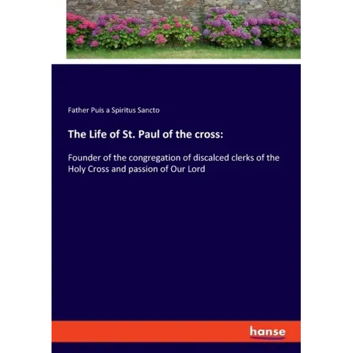 The Life of St. Paul of the cross: Founder of the congregation of discalced clerks of the Holy Cross and passion of Our Lord