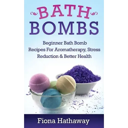 Bath Bombs: Beginner Bath Bomb Recipes For Aromatherapy, Stress Teduction & Better Health