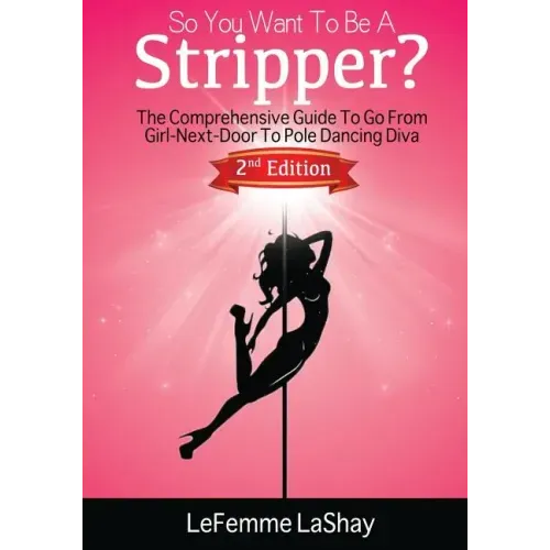 So You Want to Be a Stripper?: The Comprehensive Guide to Go from Girl-Next-Door to Pole Dancing Diva Second Edition
