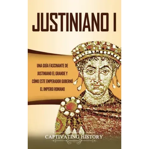 Justiniano I: Una Guía Fascinante de Justiniano el Grande y Cómo este Emperador Gobernó el Imperio Romano