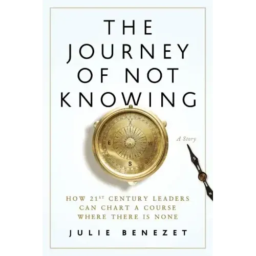 The Journey of Not Knowing: How 21st Century Leaders Can Chart a Course Where There Is None