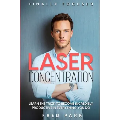 Finally Focused: Laser Concentration - Learn The Trick To Become Incredibly Productive In Everything You Do