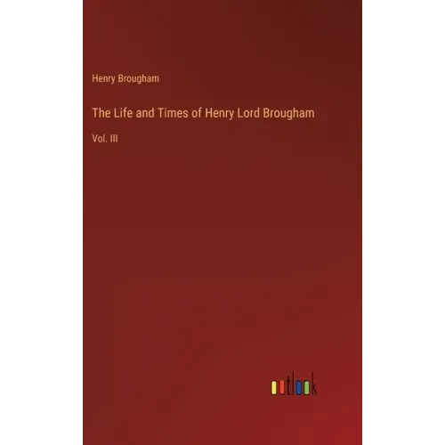 The Life and Times of Henry Lord Brougham: Vol. III
