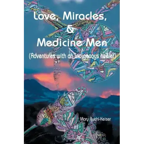 Love, Miracles and Medicine Men: Adventures with an Indigenous Healer