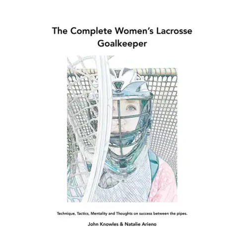 The Complete Women's Lacrosse Goalkeeper: Technique, Tactics, Mentality and Thoughts on success between the pipes.