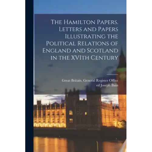 The Hamilton Papers. Letters and Papers Illustrating the Political Relations of England and Scotland in the XVIth Century