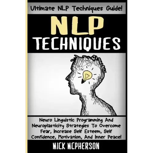 NLP Techniques: Neuro Linguistic Programming And Neuroplasticity Strategies To Overcome Fear, Increase Self Esteem, Self Confidence, M