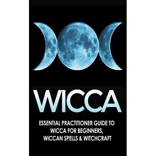Wicca: Essential Practitioner's Guide to Wicca For Beginner's, Wiccan Spells & Witchcraft