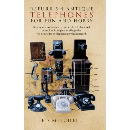 Refurbish Antique Telephones for Fun and Hobby: Step by Step Instructions to Take an Old Telephone and Return It to Its Original Working Order. No Ele