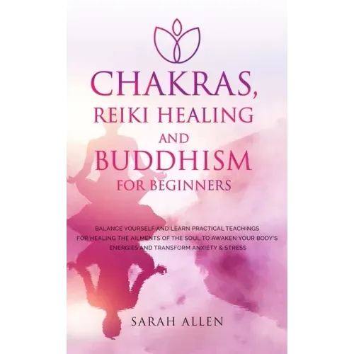 Chakras, Reiki Healing and Buddhism for Beginners: Balance Yourself and Learn Practical Teachings for Healing the Ailments of the Soul to Awaken Your