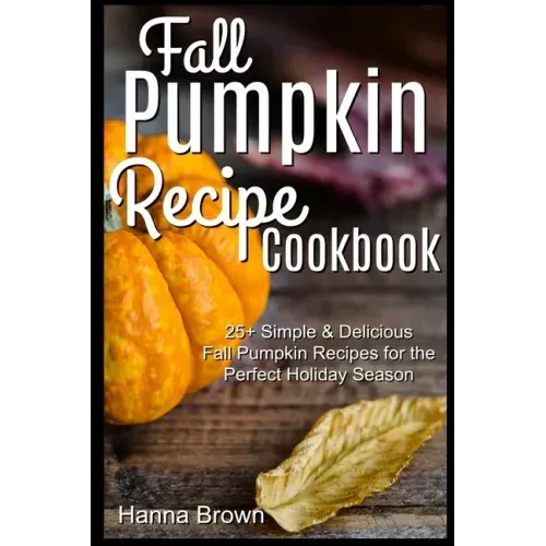Fall Pumpkin Recipe Cookbook: 25+ Simple & Delicious Fall Pumpkin Recipes for the Perfect Holiday Season