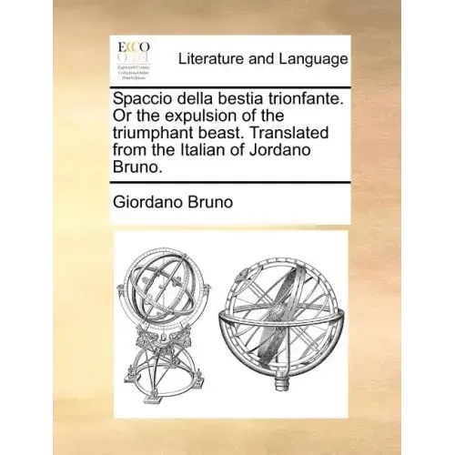 Spaccio Della Bestia Trionfante. or the Expulsion of the Triumphant Beast. Translated from the Italian of Jordano Bruno.