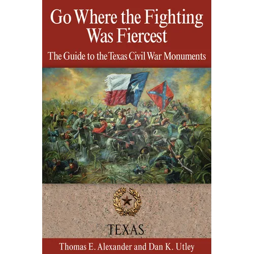 Go Where the Fighting Was Fiercest: The Guide to the Texas Civil War Monuments
