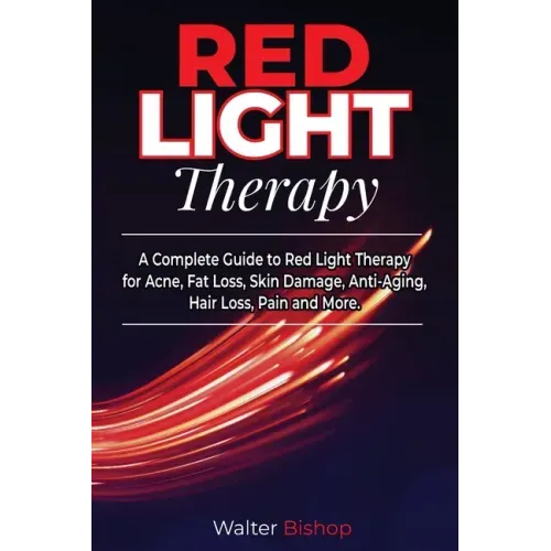 Red Light Therapy: A Complete Guide to Red Light Therapy for Acne, Fat Loss, Skin Damage, Anti-Aging, Hair Loss, Pain and More