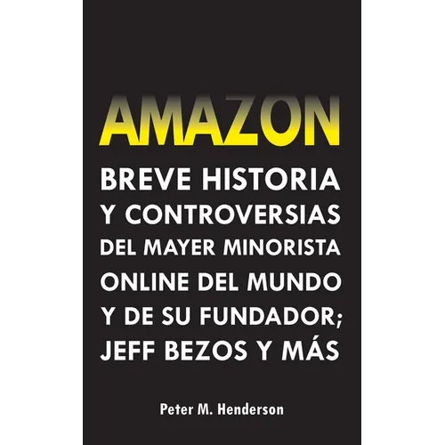Amazon: Breve Historia y Controversias del Mayor Minorista Online del Mundo y de su Fundador; Jeff Bezos y Más