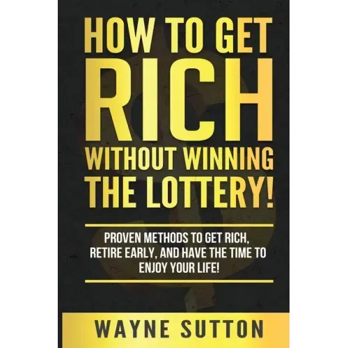 How To Get Rich Without Winning The Lottery!: Proven Methods To Get Rich, Retire Early, and Have The Time To Enjoy Your Life!