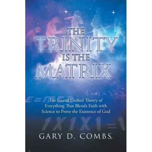 The Trinity Is the Matrix: The Grand Unified Theory of Everything That Blends Faith with Science to Prove the Existence of God