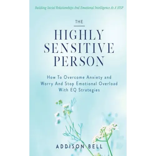 The Highly Sensitive Person: Building Social Relationships And Emotional Intelligence As A HSP - How To Overcome Anxiety and Worry And Stop Emotion