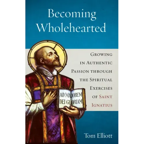Becoming Wholehearted: Growing in Authentic Passion Through the Spiritual Exercises of Saint Ignatius