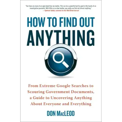 How to Find Out Anything: From Extreme Google Searches to Scouring Government Documents, a Guide to Uncovering Anything about Everyone and Everything